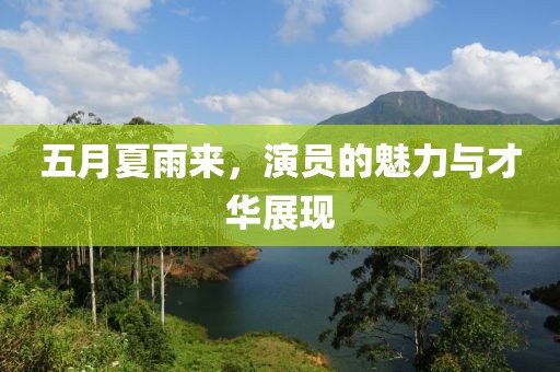 五月夏雨来，演员的魅力与才华展现