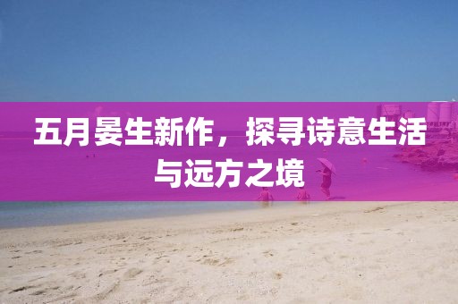 五月晏生新作，探寻诗意生活与远方之境