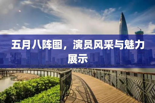 五月八阵图，演员风采与魅力展示