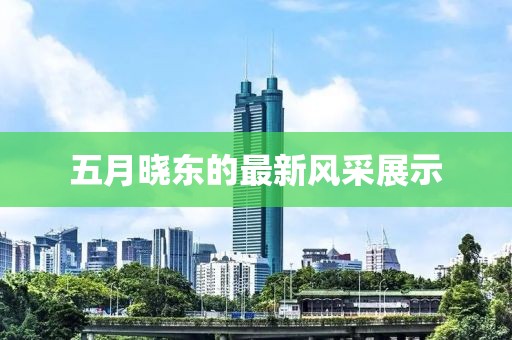 五月晓东的最新风采展示
