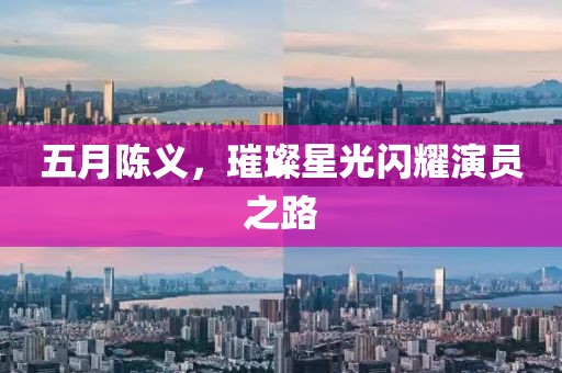五月陈义，璀璨星光闪耀演员之路
