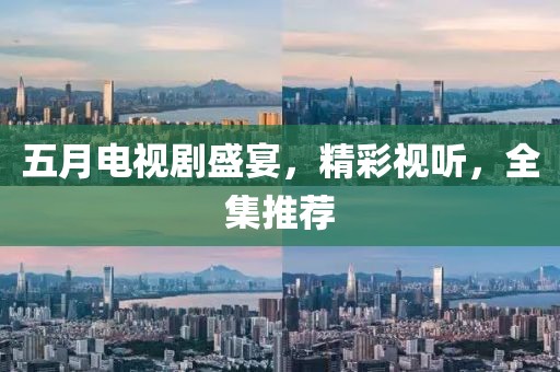 五月电视剧盛宴，精彩视听，全集推荐