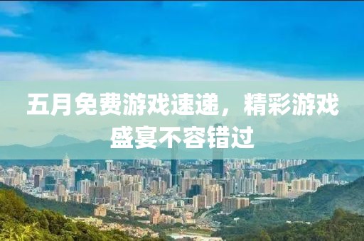 五月免费游戏速递，精彩游戏盛宴不容错过