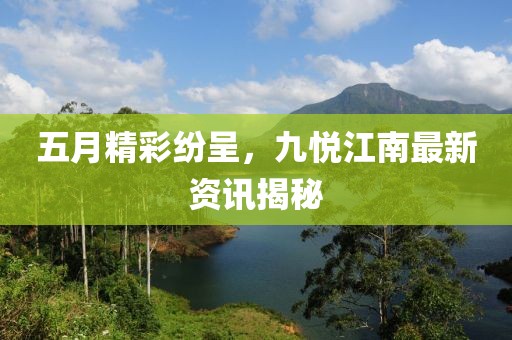 五月精彩纷呈，九悦江南最新资讯揭秘