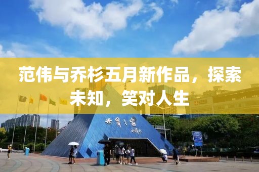 范伟与乔杉五月新作品，探索未知，笑对人生