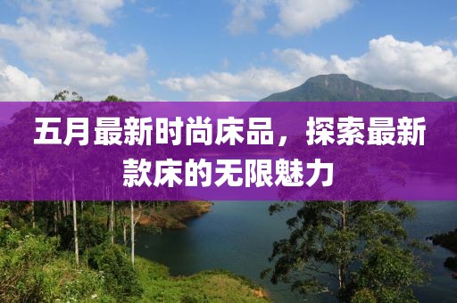 五月最新时尚床品，探索最新款床的无限魅力