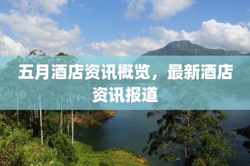 五月酒店资讯概览，最新酒店资讯报道