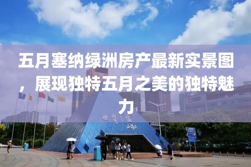 五月塞纳绿洲房产最新实景图，展现独特五月之美的独特魅力