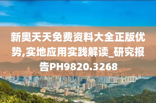 新奥天天免费资料大全正版优势,实地应用实践解读_研究报告PH9820.3268