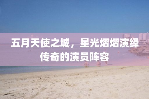 五月天使之城，星光熠熠演绎传奇的演员阵容