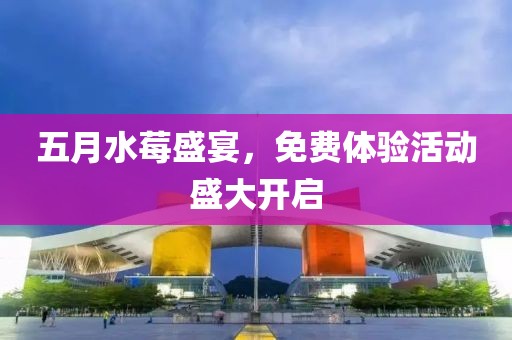 五月水莓盛宴，免费体验活动盛大开启
