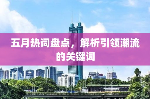五月热词盘点，解析引领潮流的关键词