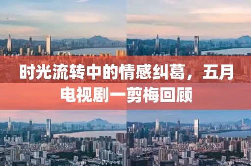时光流转中的情感纠葛，五月电视剧一剪梅回顾