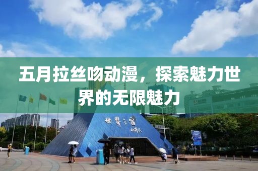 五月拉丝吻动漫，探索魅力世界的无限魅力