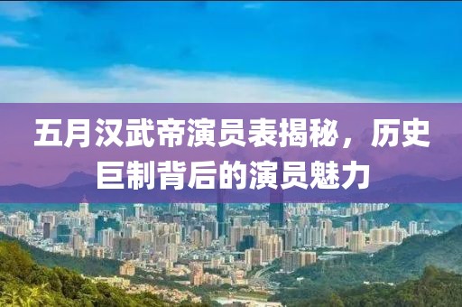 五月汉武帝演员表揭秘，历史巨制背后的演员魅力
