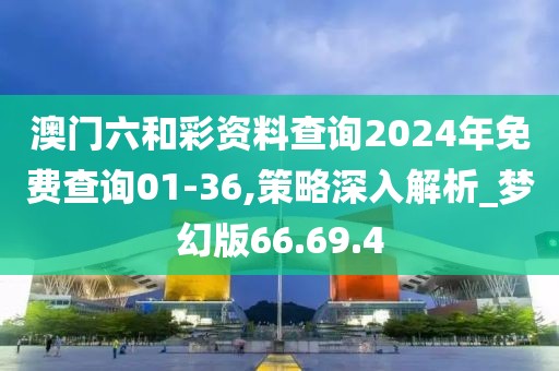 澳门六和彩资料查询2024年免费查询01-36,策略深入解析_梦幻版66.69.4