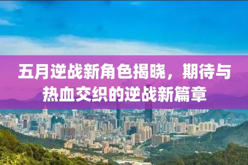 五月逆战新角色揭晓，期待与热血交织的逆战新篇章