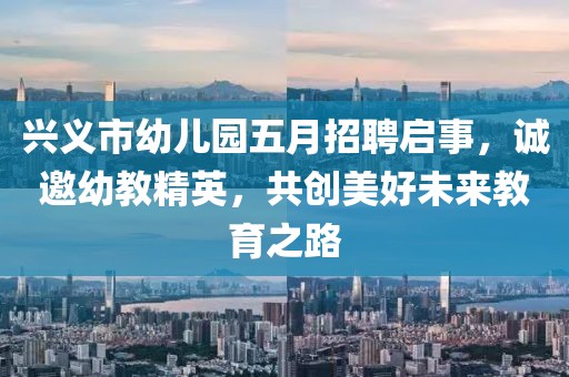兴义市幼儿园五月招聘启事，诚邀幼教精英，共创美好未来教育之路