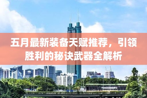 五月最新装备天赋推荐，引领胜利的秘诀武器全解析