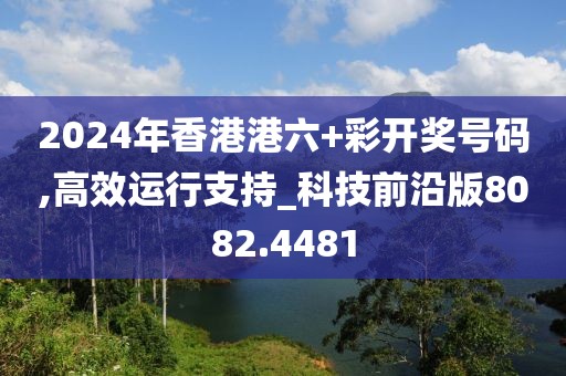 2024年香港港六+彩开奖号码,高效运行支持_科技前沿版8082.4481