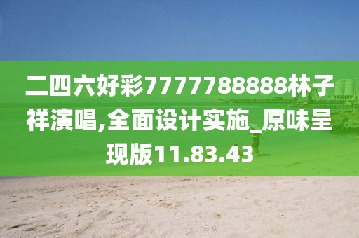 二四六好彩7777788888林子祥演唱,全面设计实施_原味呈现版11.83.43