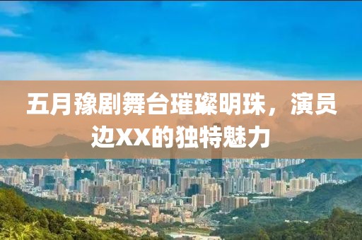 五月豫剧舞台璀璨明珠，演员边XX的独特魅力