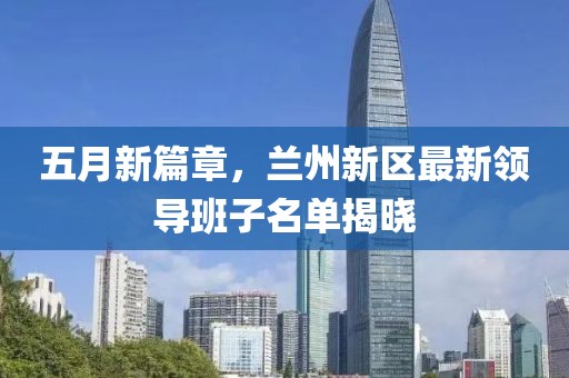 五月新篇章，兰州新区最新领导班子名单揭晓