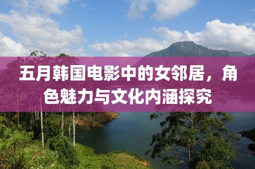 五月韩国电影中的女邻居，角色魅力与文化内涵探究