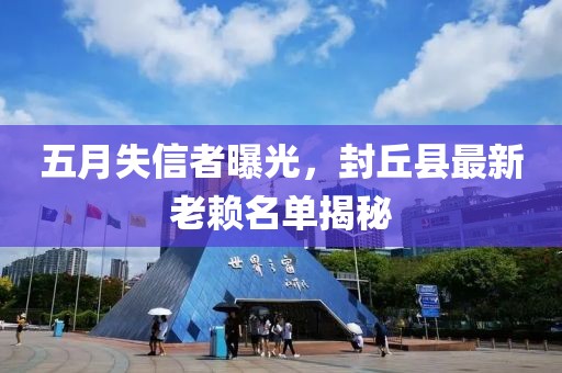 五月失信者曝光，封丘县最新老赖名单揭秘