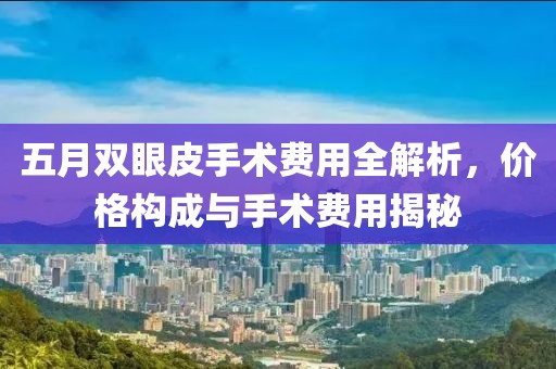 五月双眼皮手术费用全解析，价格构成与手术费用揭秘