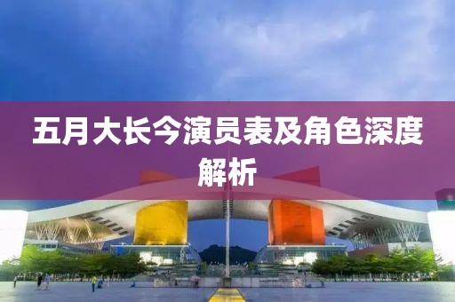 五月大长今演员表及角色深度解析