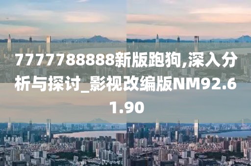7777788888新版跑狗,深入分析与探讨_影视改编版NM92.61.90