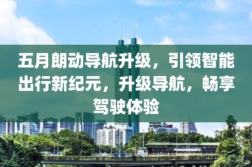 五月朗动导航升级，引领智能出行新纪元，升级导航，畅享驾驶体验