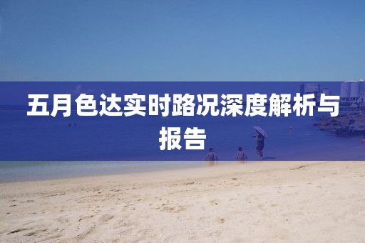 五月色达实时路况深度解析与报告