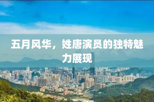五月风华，姓唐演员的独特魅力展现