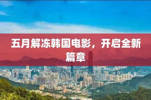 五月解冻韩国电影，开启全新篇章