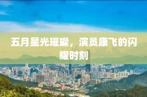 五月星光璀璨，演员康飞的闪耀时刻