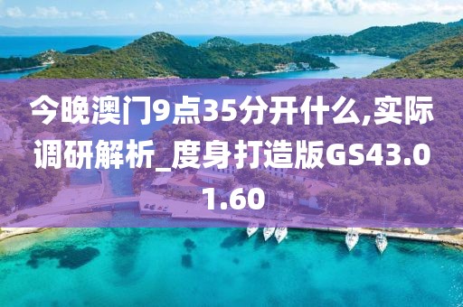 今晚澳门9点35分开什么,实际调研解析_度身打造版GS43.01.60