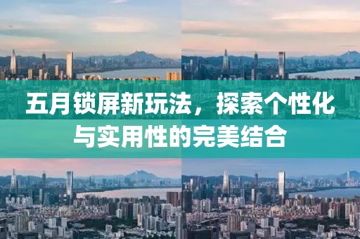 五月锁屏新玩法，探索个性化与实用性的完美结合