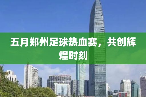 五月郑州足球热血赛，共创辉煌时刻