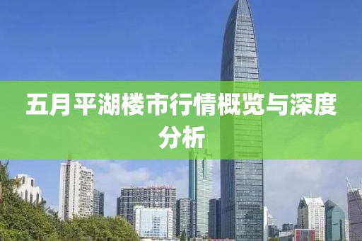 五月平湖楼市行情概览与深度分析