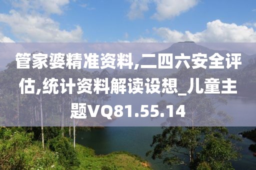 管家婆精准资料,二四六安全评估,统计资料解读设想_儿童主题VQ81.55.14