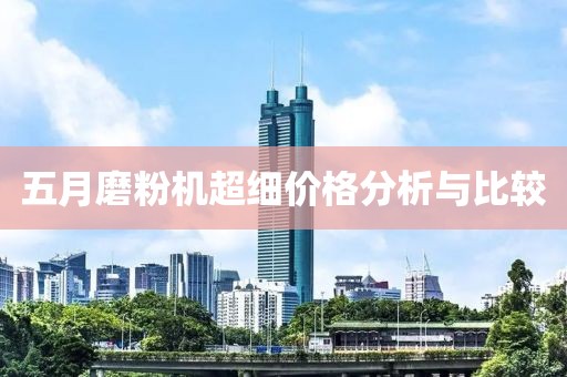 五月磨粉机超细价格分析与比较