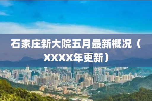 石家庄新大院五月最新概况（XXXX年更新）