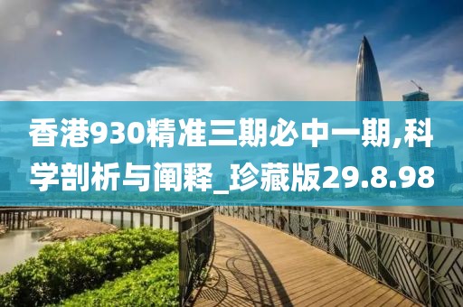 香港930精准三期必中一期,科学剖析与阐释_珍藏版29.8.98