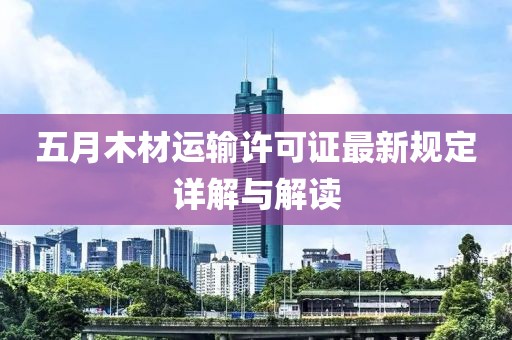 五月木材运输许可证最新规定详解与解读