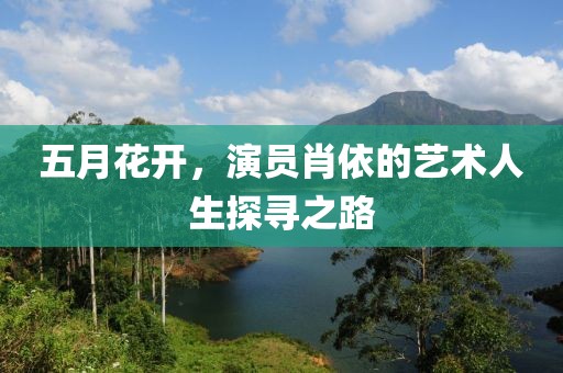 五月花开，演员肖依的艺术人生探寻之路