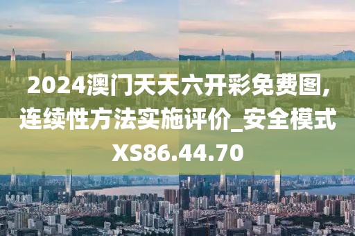 2024澳门天天六开彩免费图,连续性方法实施评价_安全模式XS86.44.70