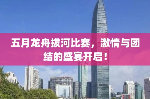 五月龙舟拔河比赛，激情与团结的盛宴开启！
