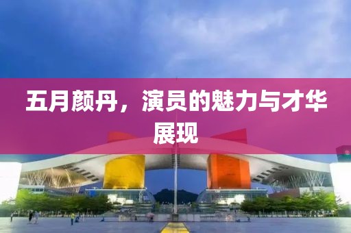 五月颜丹，演员的魅力与才华展现